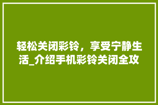 轻松关闭彩铃,享受宁静生活_介绍手机彩铃关闭全攻略 轻松关闭彩铃,享受宁静生活_介绍手机彩铃关闭全攻略