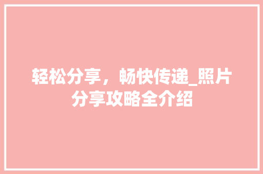 轻松分享,畅快传递_照片分享攻略全介绍 轻松分享,畅快传递_照片分享攻略全介绍