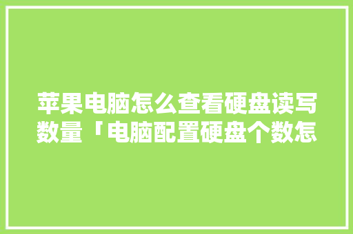 苹果电脑怎么查看硬盘读写数量「电脑配置硬盘个数怎么看的」