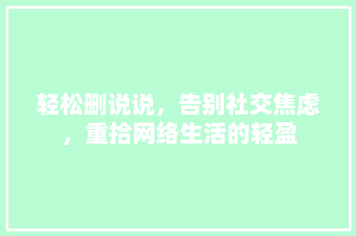 轻松删说说，告别社交焦虑，重拾网络生活的轻盈