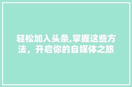 轻松加入头条,掌握这些方法，开启你的自媒体之旅