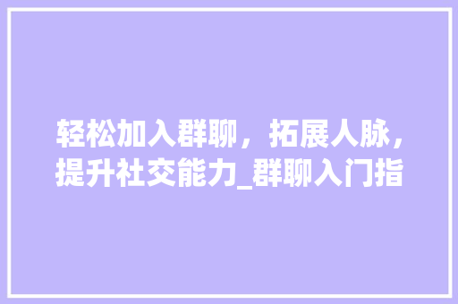 轻松加入群聊，拓展人脉，提升社交能力_群聊入门指南