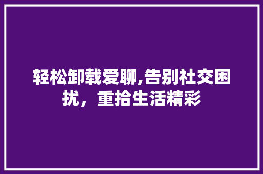 轻松卸载爱聊,告别社交困扰，重拾生活精彩