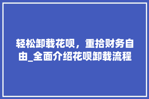 轻松卸载花呗,重拾财务自由_全面介绍花呗卸载流程 轻松卸载花呗,重拾财务自由_全面介绍花呗卸载流程