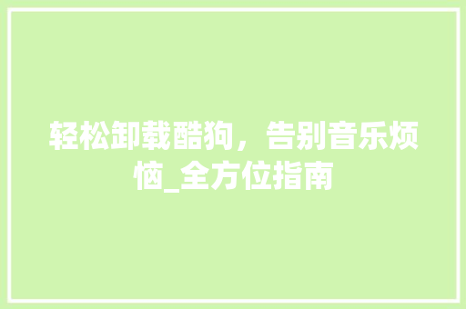 轻松卸载酷狗,告别音乐烦恼_全方位指南 轻松卸载酷狗,告别音乐烦恼_全方位指南