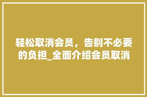 轻松取消会员，告别不必要的负担_全面介绍会员取消攻略