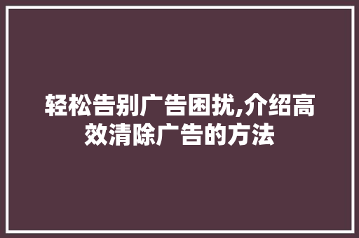 轻松告别广告困扰,介绍高效清除广告的方法