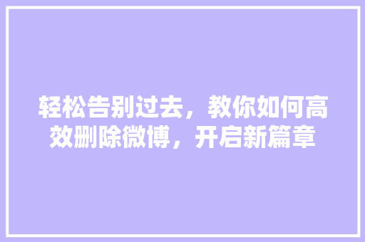 轻松告别过去，教你如何高效删除微博，开启新篇章 电脑基础