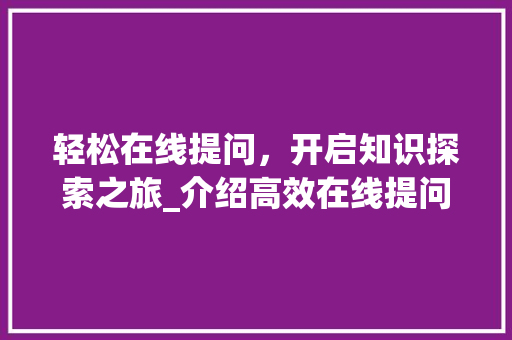轻松在线提问，开启知识探索之旅_介绍高效在线提问方法