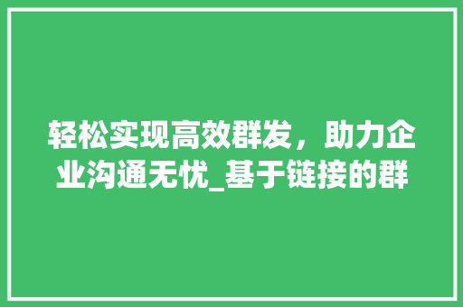 轻松实现高效群发，助力企业沟通无忧_基于链接的群发方法介绍