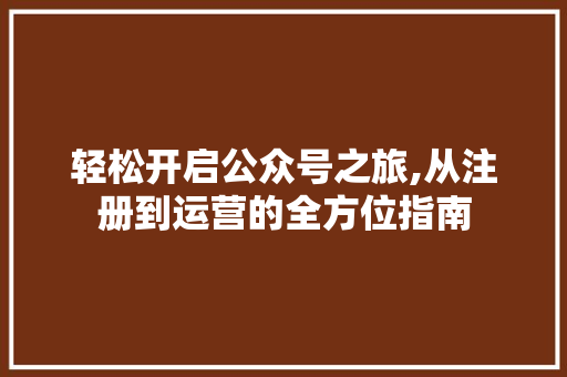 轻松开启公众号之旅,从注册到运营的全方位指南