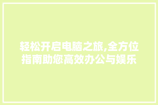 轻松开启电脑之旅,全方位指南助您高效办公与娱乐 操作系统 轻松开启电脑之旅,全方位指南助您高效办公与娱乐 操作系统