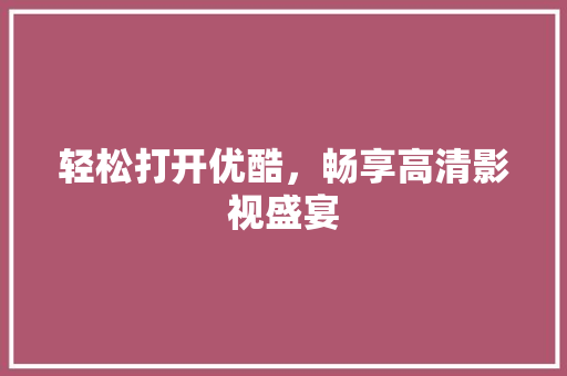 轻松打开优酷，畅享高清影视盛宴