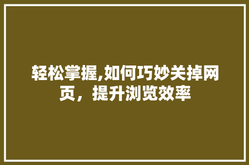 轻松掌握,如何巧妙关掉网页，提升浏览效率 网络技术