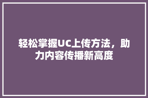 轻松掌握UC上传方法，助力内容传播新高度