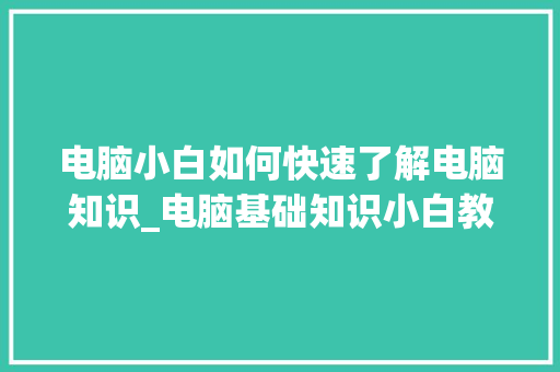 电脑小白如何快速了解电脑知识_电脑基础知识小白教程视频