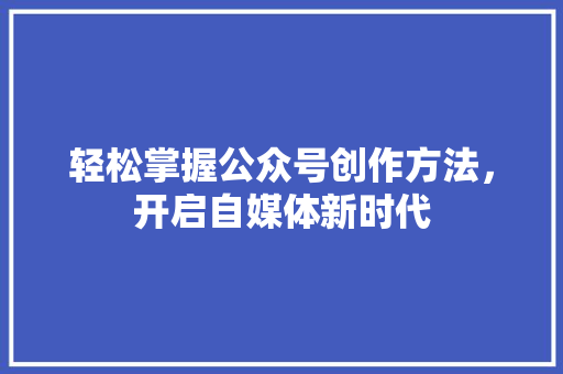 轻松掌握公众号创作方法，开启自媒体新时代