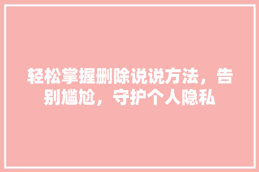 轻松掌握删除说说方法，告别尴尬，守护个人隐私