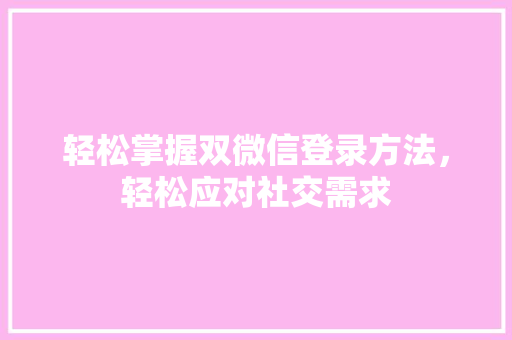 轻松掌握双微信登录方法，轻松应对社交需求