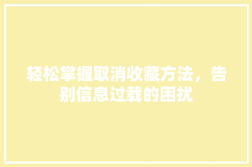轻松掌握取消收藏方法，告别信息过载的困扰