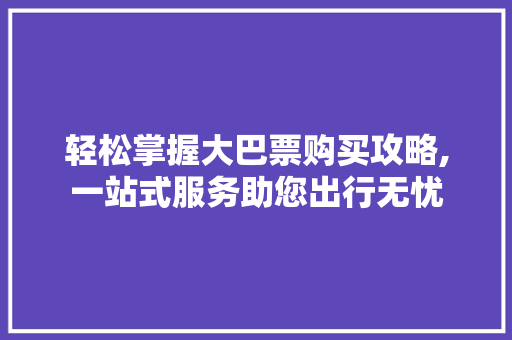 轻松掌握大巴票购买攻略,一站式服务助您出行无忧