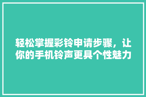 轻松掌握彩铃申请步骤，让你的手机铃声更具个性魅力