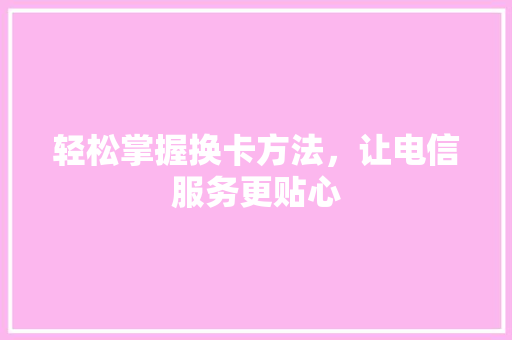 轻松掌握换卡方法，让电信服务更贴心