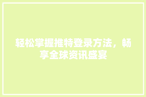 轻松掌握推特登录方法，畅享全球资讯盛宴