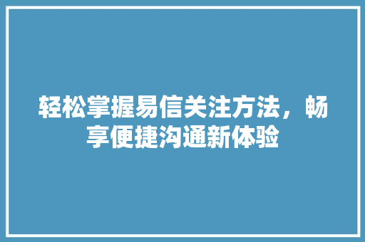 轻松掌握易信关注方法，畅享便捷沟通新体验