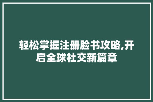 轻松掌握注册脸书攻略,开启全球社交新篇章 轻松掌握注册脸书攻略,开启全球社交新篇章