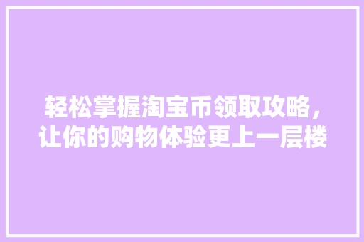 轻松掌握淘宝币领取攻略,让你的购物体验更上一层楼 轻松掌握淘宝币领取攻略,让你的购物体验更上一层楼