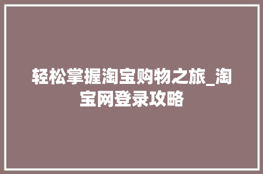 轻松掌握淘宝购物之旅_淘宝网登录攻略 轻松掌握淘宝购物之旅_淘宝网登录攻略