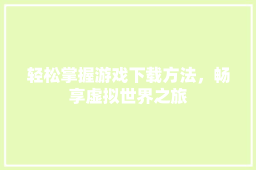 轻松掌握游戏下载方法,畅享虚拟世界之旅 轻松掌握游戏下载方法,畅享虚拟世界之旅