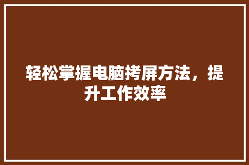 轻松掌握电脑拷屏方法,提升工作效率 轻松掌握电脑拷屏方法,提升工作效率