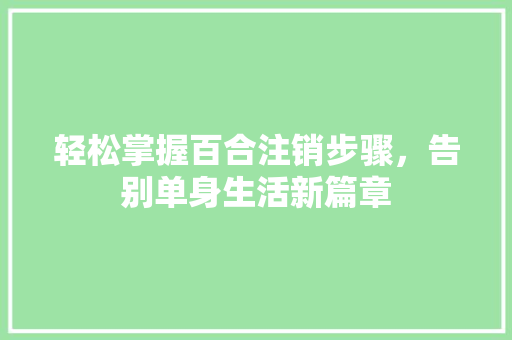 轻松掌握百合注销步骤，告别单身生活新篇章