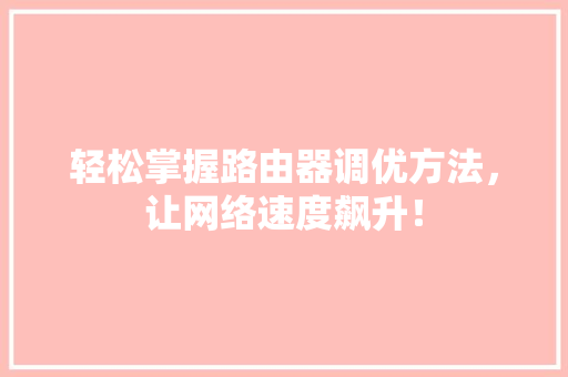 轻松掌握路由器调优方法，让网络速度飙升！