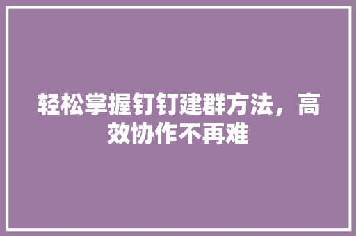 轻松掌握钉钉建群方法，高效协作不再难 电脑基础