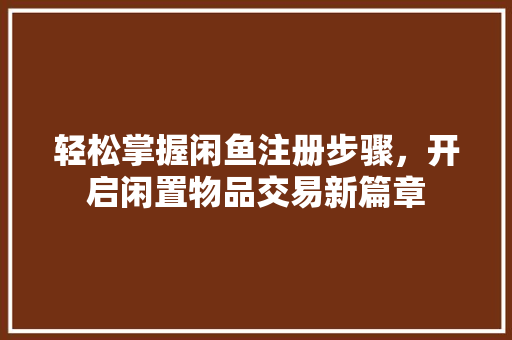 轻松掌握闲鱼注册步骤，开启闲置物品交易新篇章