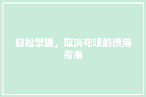 轻松掌握，取消花呗的适用指南