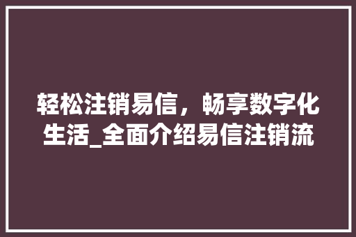 轻松注销易信，畅享数字化生活_全面介绍易信注销流程