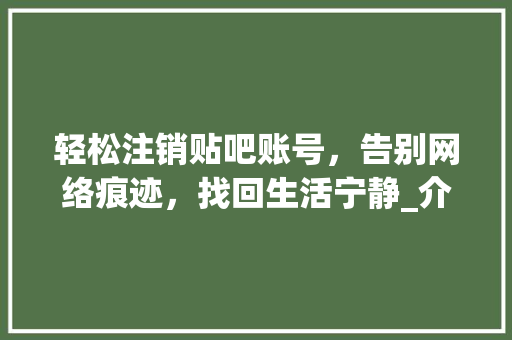 轻松注销贴吧账号，告别网络痕迹，找回生活宁静_介绍贴吧注销流程