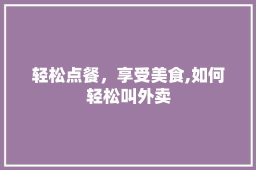 轻松点餐，享受美食,如何轻松叫外卖