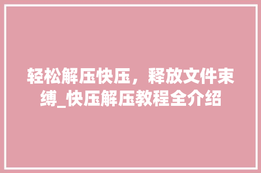 轻松解压快压，释放文件束缚_快压解压教程全介绍
