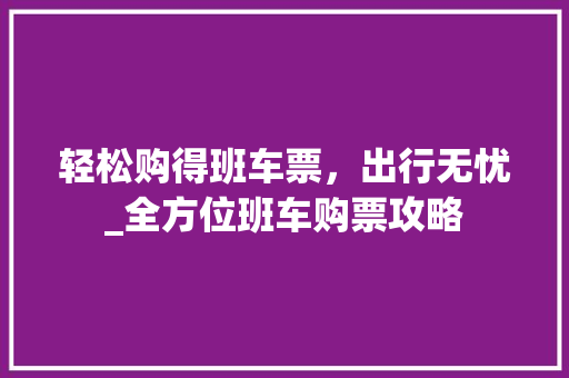 轻松购得班车票，出行无忧_全方位班车购票攻略