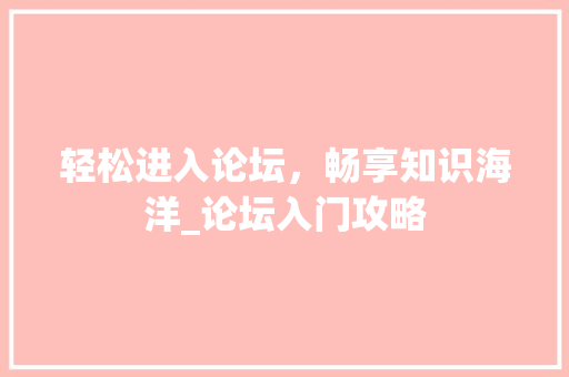 轻松进入论坛，畅享知识海洋_论坛入门攻略