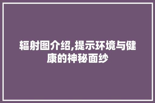 辐射图介绍,提示环境与健康的神秘面纱