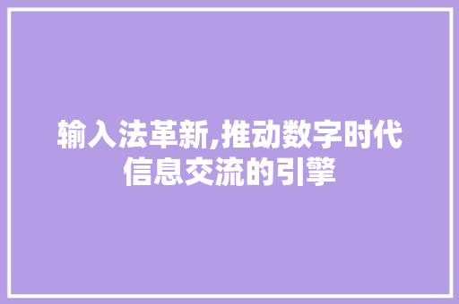输入法革新,推动数字时代信息交流的引擎