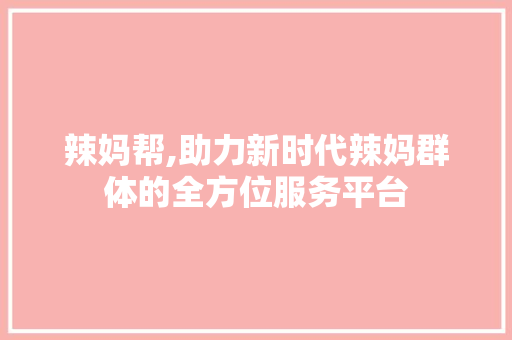 辣妈帮,助力新时代辣妈群体的全方位服务平台 编程语言