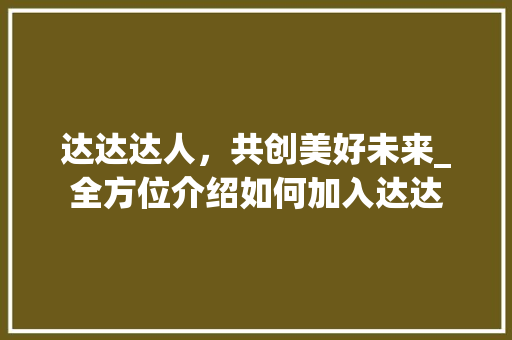 达达达人，共创美好未来_全方位介绍如何加入达达