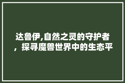 达鲁伊,自然之灵的守护者，探寻魔兽世界中的生态平衡之路